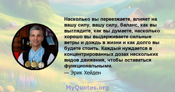 Насколько вы переезжаете, влияет на вашу силу, вашу силу, баланс, как вы выглядите, как вы думаете, насколько хорошо вы выдерживаете сильные ветры и дождь в жизни и как долго вы будете стоить. Каждый нуждается в