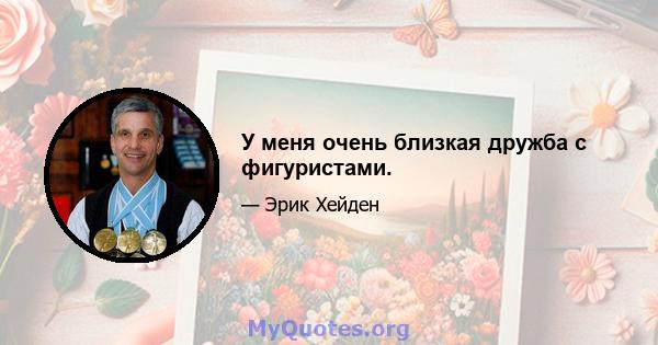 У меня очень близкая дружба с фигуристами.