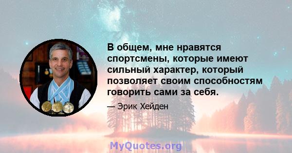 В общем, мне нравятся спортсмены, которые имеют сильный характер, который позволяет своим способностям говорить сами за себя.