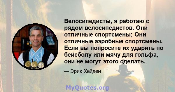 Велосипедисты, я работаю с рядом велосипедистов. Они отличные спортсмены; Они отличные аэробные спортсмены. Если вы попросите их ударить по бейсболу или мячу для гольфа, они не могут этого сделать.