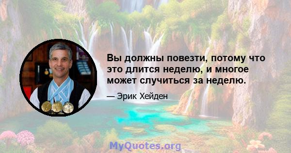 Вы должны повезти, потому что это длится неделю, и многое может случиться за неделю.