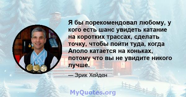 Я бы порекомендовал любому, у кого есть шанс увидеть катание на коротких трассах, сделать точку, чтобы пойти туда, когда Аполо катается на коньках, потому что вы не увидите никого лучше.