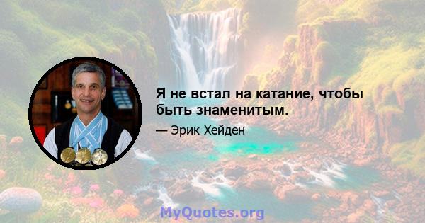 Я не встал на катание, чтобы быть знаменитым.