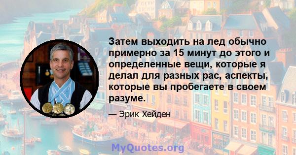 Затем выходить на лед обычно примерно за 15 минут до этого и определенные вещи, которые я делал для разных рас, аспекты, которые вы пробегаете в своем разуме.