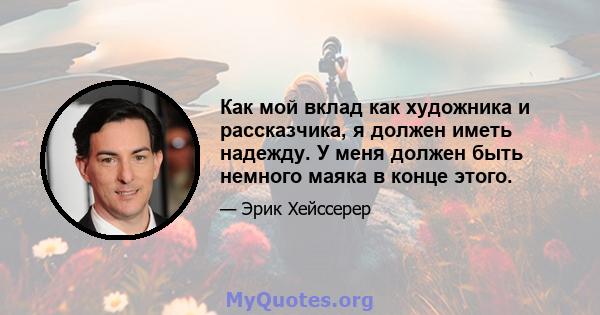 Как мой вклад как художника и рассказчика, я должен иметь надежду. У меня должен быть немного маяка в конце этого.