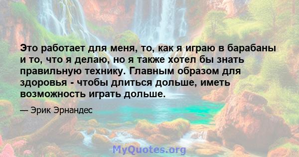 Это работает для меня, то, как я играю в барабаны и то, что я делаю, но я также хотел бы знать правильную технику. Главным образом для здоровья - чтобы длиться дольше, иметь возможность играть дольше.