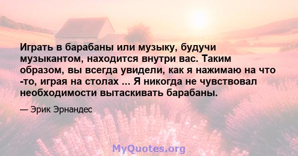 Играть в барабаны или музыку, будучи музыкантом, находится внутри вас. Таким образом, вы всегда увидели, как я нажимаю на что -то, играя на столах ... Я никогда не чувствовал необходимости вытаскивать барабаны.