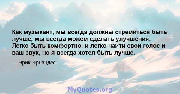 Как музыкант, мы всегда должны стремиться быть лучше, мы всегда можем сделать улучшения. Легко быть комфортно, и легко найти свой голос и ваш звук, но я всегда хотел быть лучше.