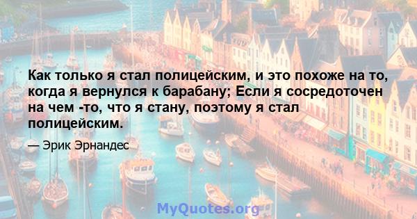 Как только я стал полицейским, и это похоже на то, когда я вернулся к барабану; Если я сосредоточен на чем -то, что я стану, поэтому я стал полицейским.