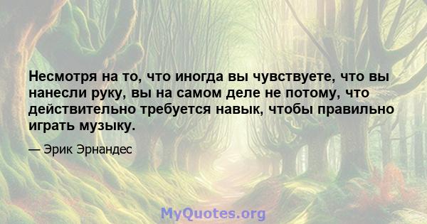 Несмотря на то, что иногда вы чувствуете, что вы нанесли руку, вы на самом деле не потому, что действительно требуется навык, чтобы правильно играть музыку.