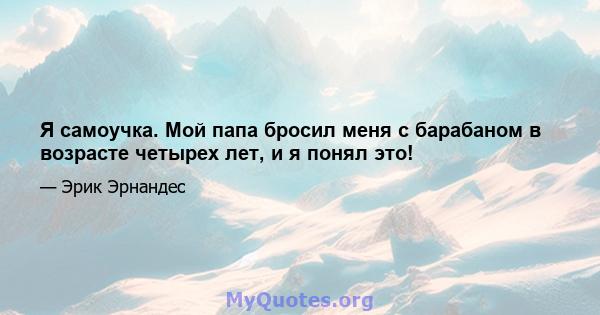 Я самоучка. Мой папа бросил меня с барабаном в возрасте четырех лет, и я понял это!