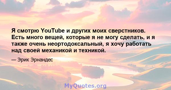 Я смотрю YouTube и других моих сверстников. Есть много вещей, которые я не могу сделать, и я также очень неортодоксальный, я хочу работать над своей механикой и техникой.