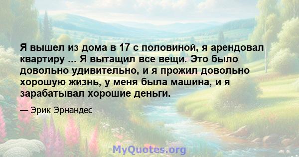 Я вышел из дома в 17 с половиной, я арендовал квартиру ... Я вытащил все вещи. Это было довольно удивительно, и я прожил довольно хорошую жизнь, у меня была машина, и я зарабатывал хорошие деньги.