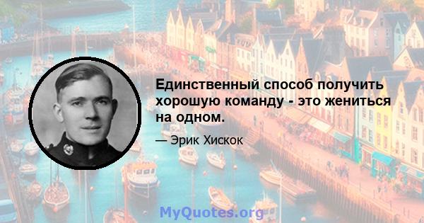 Единственный способ получить хорошую команду - это жениться на одном.