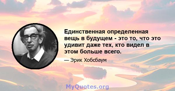 Единственная определенная вещь в будущем - это то, что это удивит даже тех, кто видел в этом больше всего.