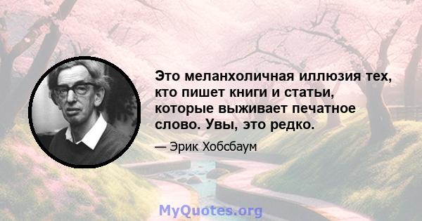 Это меланхоличная иллюзия тех, кто пишет книги и статьи, которые выживает печатное слово. Увы, это редко.