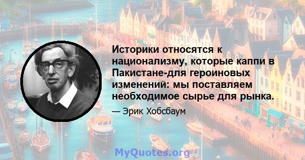 Историки относятся к национализму, которые каппи в Пакистане-для героиновых изменений: мы поставляем необходимое сырье для рынка.