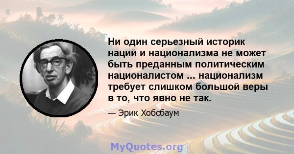 Ни один серьезный историк наций и национализма не может быть преданным политическим националистом ... национализм требует слишком большой веры в то, что явно не так.