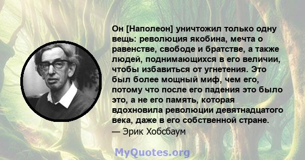 Он [Наполеон] уничтожил только одну вещь: революция якобина, мечта о равенстве, свободе и братстве, а также людей, поднимающихся в его величии, чтобы избавиться от угнетения. Это был более мощный миф, чем его, потому