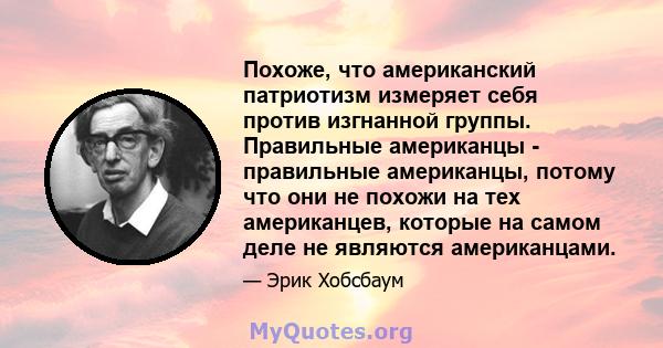 Похоже, что американский патриотизм измеряет себя против изгнанной группы. Правильные американцы - правильные американцы, потому что они не похожи на тех американцев, которые на самом деле не являются американцами.