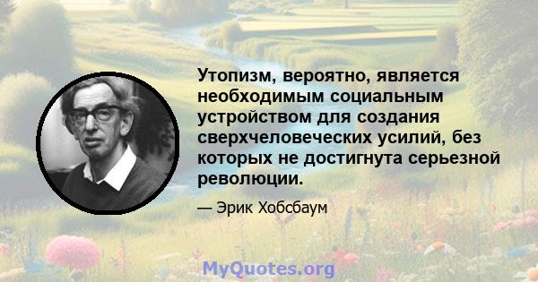 Утопизм, вероятно, является необходимым социальным устройством для создания сверхчеловеческих усилий, без которых не достигнута серьезной революции.