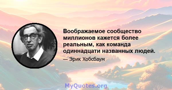 Воображаемое сообщество миллионов кажется более реальным, как команда одиннадцати названных людей.