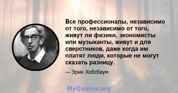 Все профессионалы, независимо от того, независимо от того, живут ли физики, экономисты или музыканты, живут и для сверстников, даже когда им платят люди, которые не могут сказать разницу.