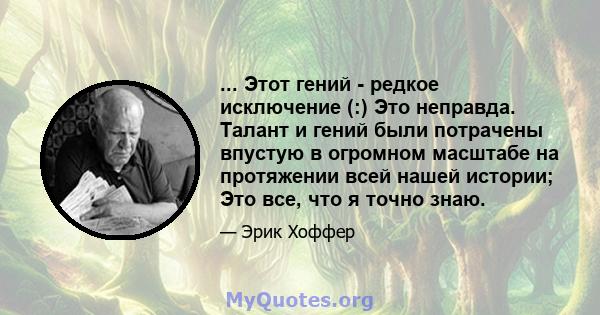 ... Этот гений - редкое исключение (:) Это неправда. Талант и гений были потрачены впустую в огромном масштабе на протяжении всей нашей истории; Это все, что я точно знаю.