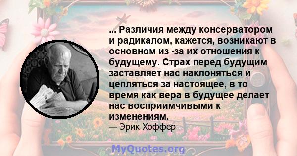 ... Различия между консерватором и радикалом, кажется, возникают в основном из -за их отношения к будущему. Страх перед будущим заставляет нас наклоняться и цепляться за настоящее, в то время как вера в будущее делает