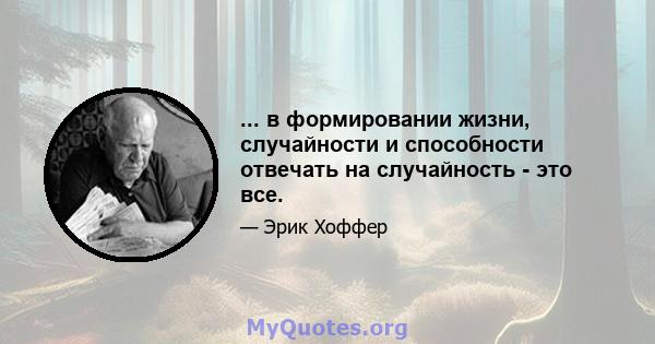 ... в формировании жизни, случайности и способности отвечать на случайность - это все.