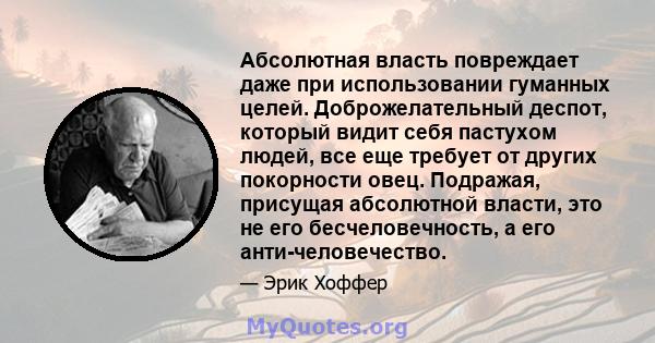 Абсолютная власть повреждает даже при использовании гуманных целей. Доброжелательный деспот, который видит себя пастухом людей, все еще требует от других покорности овец. Подражая, присущая абсолютной власти, это не его 