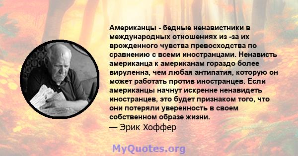 Американцы - бедные ненавистники в международных отношениях из -за их врожденного чувства превосходства по сравнению с всеми иностранцами. Ненависть американца к американам гораздо более вируленна, чем любая антипатия,