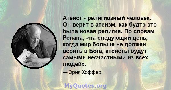 Атеист - религиозный человек. Он верит в атеизм, как будто это была новая религия. По словам Ренана, «на следующий день, когда мир больше не должен верить в Бога, атеисты будут самыми несчастными из всех людей».