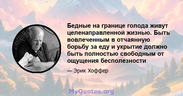 Бедные на границе голода живут целенаправленной жизнью. Быть вовлеченным в отчаянную борьбу за еду и укрытие должно быть полностью свободным от ощущения бесполезности