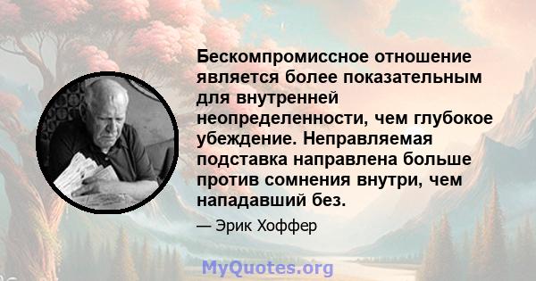 Бескомпромиссное отношение является более показательным для внутренней неопределенности, чем глубокое убеждение. Неправляемая подставка направлена ​​больше против сомнения внутри, чем нападавший без.