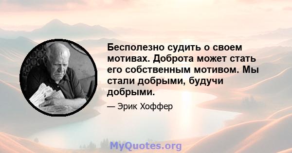 Бесполезно судить о своем мотивах. Доброта может стать его собственным мотивом. Мы стали добрыми, будучи добрыми.