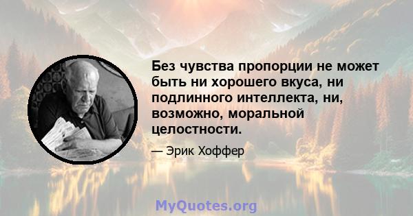 Без чувства пропорции не может быть ни хорошего вкуса, ни подлинного интеллекта, ни, возможно, моральной целостности.