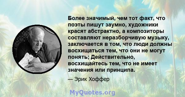 Более значимый, чем тот факт, что поэты пишут заумно, художники красят абстрактно, а композиторы составляют неразборчивую музыку, заключается в том, что люди должны восхищаться тем, что они не могут понять;