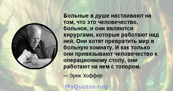 Больные в душе настаивают на том, что это человечество, больное, и они являются хирургами, которые работают над ней. Они хотят превратить мир в больную комнату. И как только они привязывают человечество к операционному