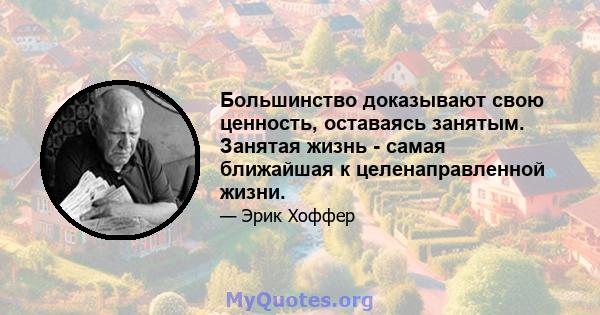 Большинство доказывают свою ценность, оставаясь занятым. Занятая жизнь - самая ближайшая к целенаправленной жизни.