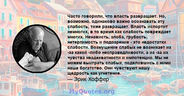 Часто говорили, что власть развращает. Но, возможно, одинаково важно осознавать эту слабость, тоже развращает. Власть испортит немногих, в то время как слабость повреждает многих. Ненависть, злоба, грубость,