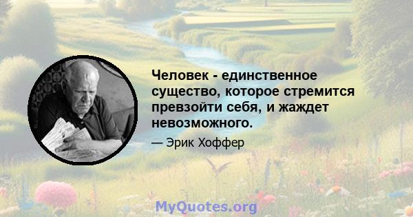 Человек - единственное существо, которое стремится превзойти себя, и жаждет невозможного.