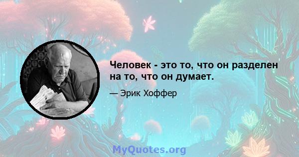 Человек - это то, что он разделен на то, что он думает.