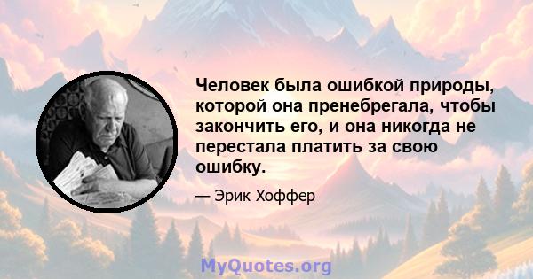 Человек была ошибкой природы, которой она пренебрегала, чтобы закончить его, и она никогда не перестала платить за свою ошибку.