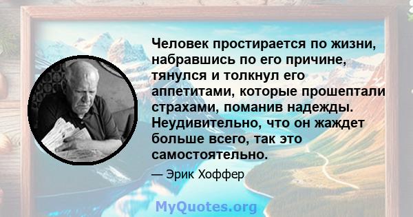 Человек простирается по жизни, набравшись по его причине, тянулся и толкнул его аппетитами, которые прошептали страхами, поманив надежды. Неудивительно, что он жаждет больше всего, так это самостоятельно.