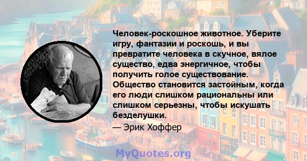 Человек-роскошное животное. Уберите игру, фантазии и роскошь, и вы превратите человека в скучное, вялое существо, едва энергичное, чтобы получить голое существование. Общество становится застойным, когда его люди