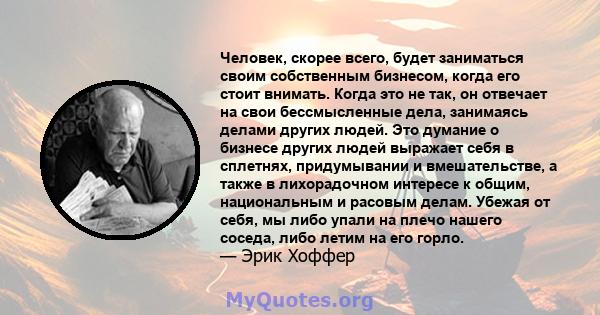 Человек, скорее всего, будет заниматься своим собственным бизнесом, когда его стоит внимать. Когда это не так, он отвечает на свои бессмысленные дела, занимаясь делами других людей. Это думание о бизнесе других людей