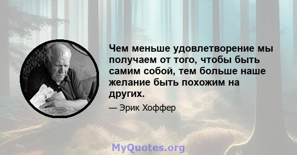 Чем меньше удовлетворение мы получаем от того, чтобы быть самим собой, тем больше наше желание быть похожим на других.