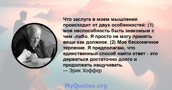 Что заслуга в моем мышлении происходит от двух особенностей: (1) моя неспособность быть знакомым с чем -либо. Я просто не могу принять вещи как должное. (2) Мое бесконечное терпение. Я предполагаю, что единственный