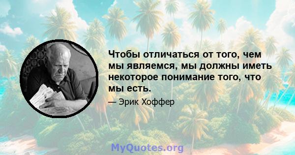 Чтобы отличаться от того, чем мы являемся, мы должны иметь некоторое понимание того, что мы есть.